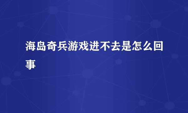 海岛奇兵游戏进不去是怎么回事