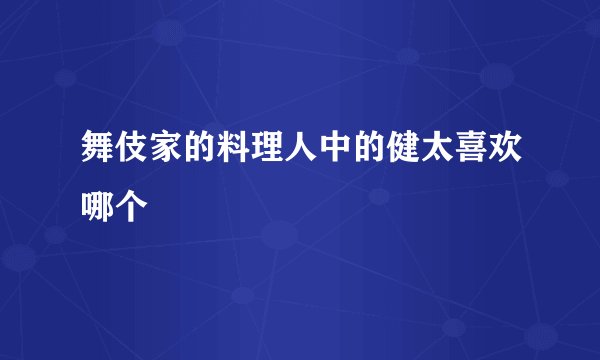 舞伎家的料理人中的健太喜欢哪个