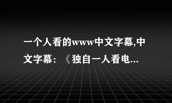 一个人看的www中文字幕,中文字幕：《独自一人看电影》改编：一个人独享电影之乐