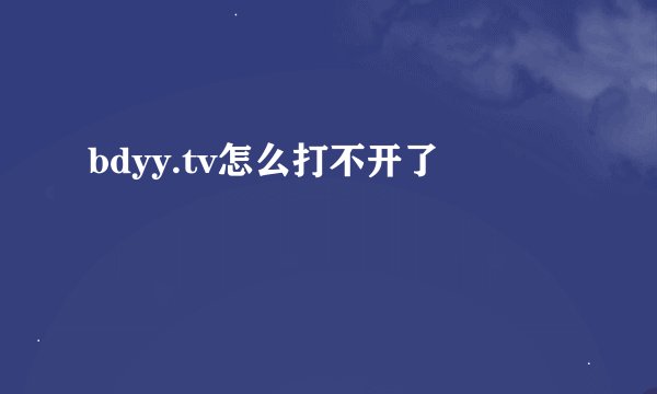 bdyy.tv怎么打不开了