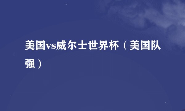 美国vs威尔士世界杯（美国队强）