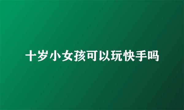 十岁小女孩可以玩快手吗