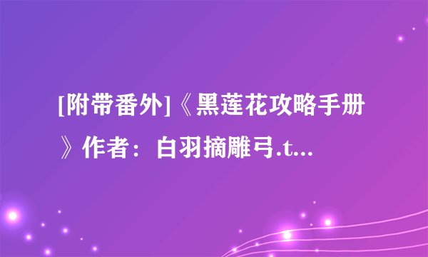 [附带番外]《黑莲花攻略手册》作者：白羽摘雕弓.txt最新章节/全集txt免费下载