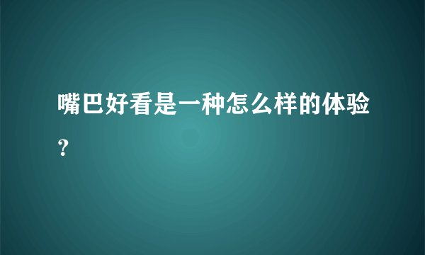 嘴巴好看是一种怎么样的体验？