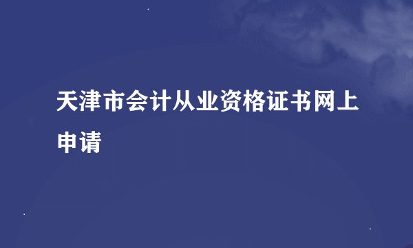 天津市会计从业资格证书网上申请