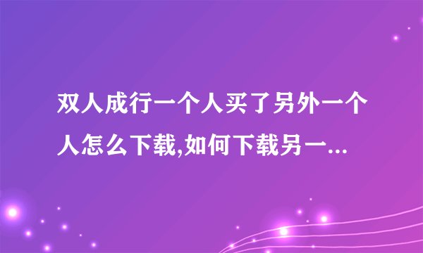 双人成行一个人买了另外一个人怎么下载,如何下载另一个人购买的内容？