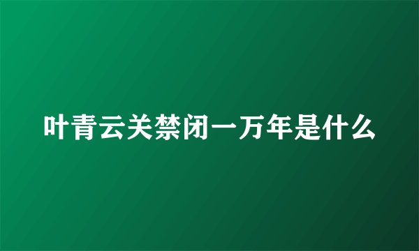 叶青云关禁闭一万年是什么