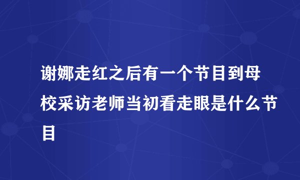 谢娜走红之后有一个节目到母校采访老师当初看走眼是什么节目