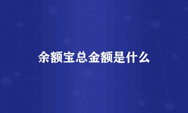 余额宝总金额是什么