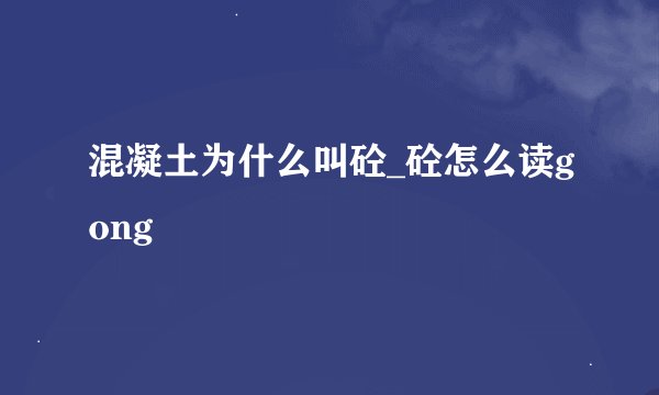 混凝土为什么叫砼_砼怎么读gong