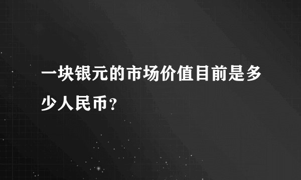一块银元的市场价值目前是多少人民币？