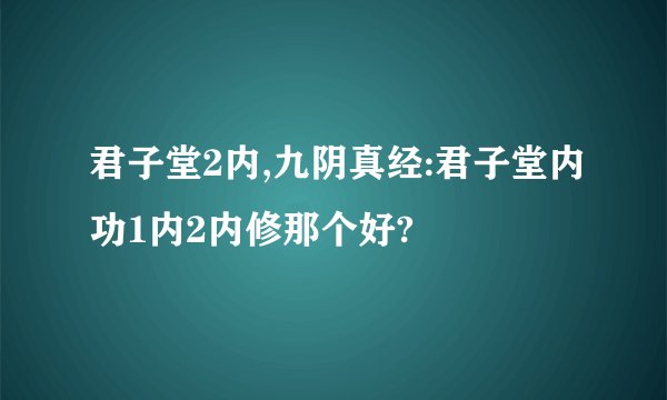 君子堂2内,九阴真经:君子堂内功1内2内修那个好?