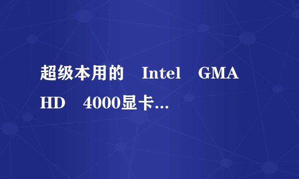 超级本用的 Intel GMA HD 4000显卡怎么样？
