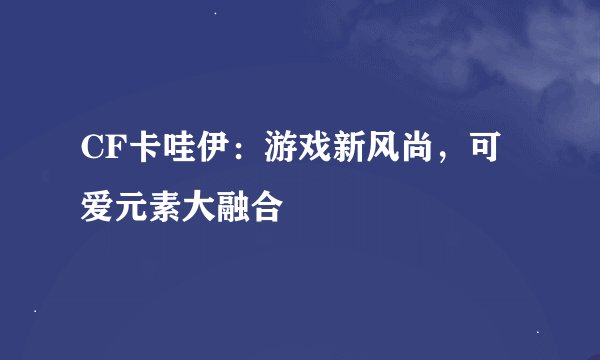 CF卡哇伊：游戏新风尚，可爱元素大融合