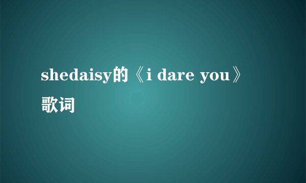 shedaisy的《i dare you》 歌词