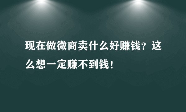 现在做微商卖什么好赚钱？这么想一定赚不到钱！