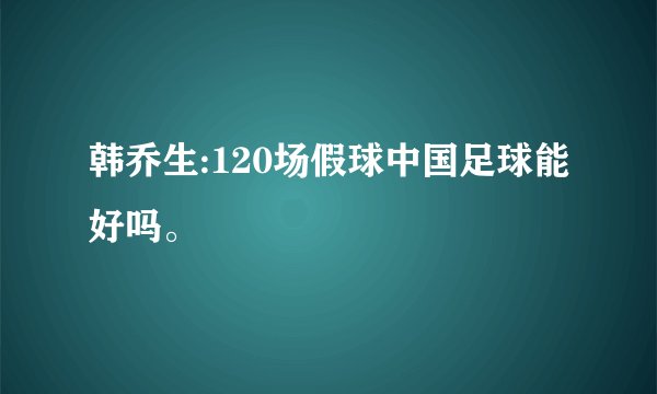 韩乔生:120场假球中国足球能好吗。