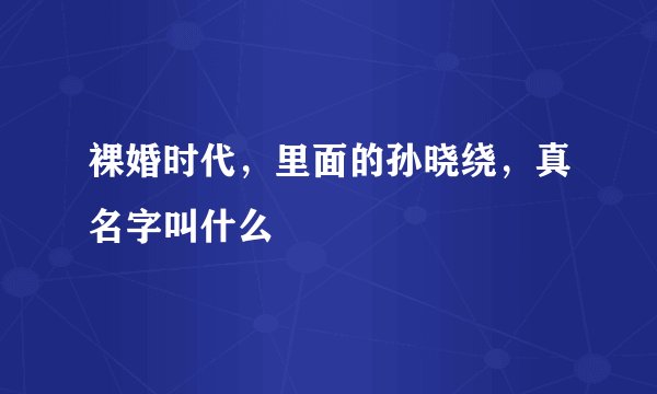 裸婚时代，里面的孙晓绕，真名字叫什么