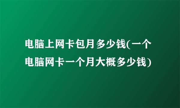 电脑上网卡包月多少钱(一个电脑网卡一个月大概多少钱)