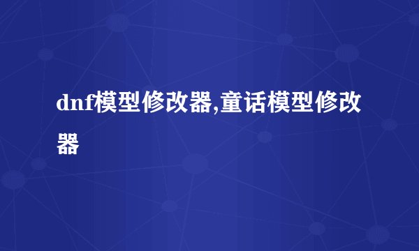 dnf模型修改器,童话模型修改器
