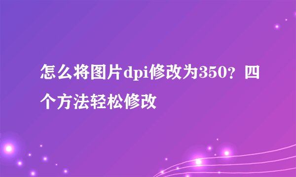 怎么将图片dpi修改为350？四个方法轻松修改