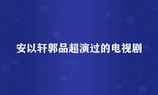安以轩郭品超演过的电视剧