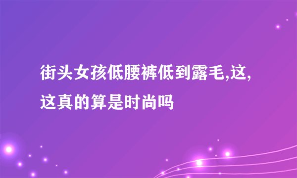 街头女孩低腰裤低到露毛,这,这真的算是时尚吗