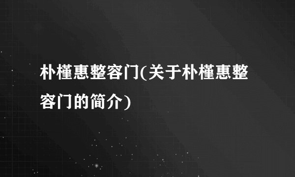 朴槿惠整容门(关于朴槿惠整容门的简介)