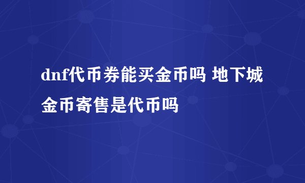 dnf代币券能买金币吗 地下城金币寄售是代币吗
