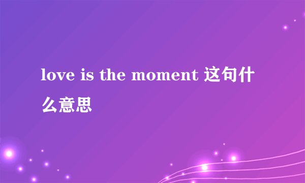 love is the moment 这句什么意思