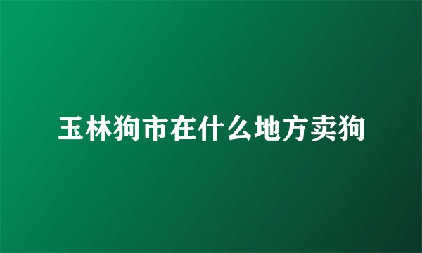 玉林狗市在什么地方卖狗