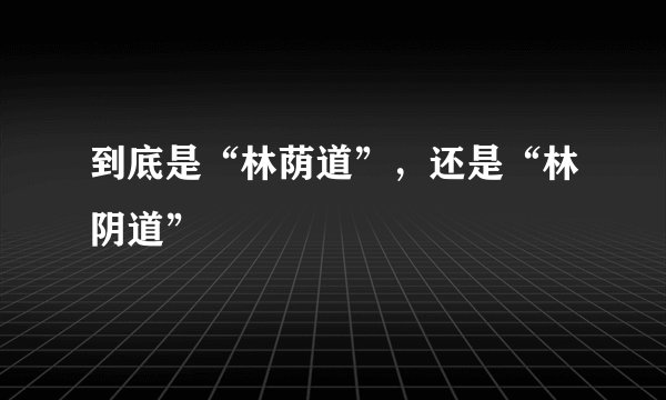 到底是“林荫道”，还是“林阴道”