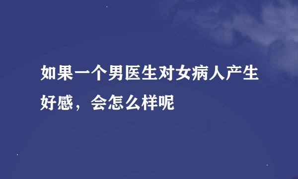 如果一个男医生对女病人产生好感，会怎么样呢