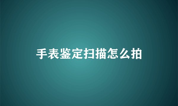 手表鉴定扫描怎么拍