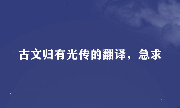 古文归有光传的翻译，急求