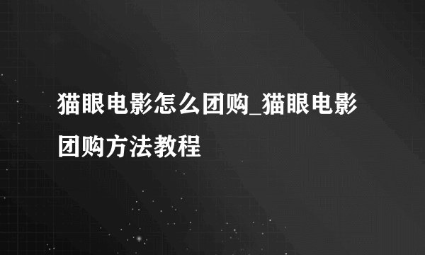 猫眼电影怎么团购_猫眼电影团购方法教程