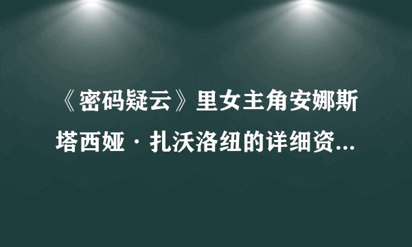 《密码疑云》里女主角安娜斯塔西娅·扎沃洛纽的详细资料谁有，注意！要详细！？