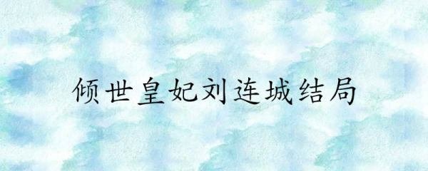 倾世皇妃刘连城结局