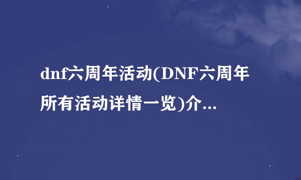 dnf六周年活动(DNF六周年所有活动详情一览)介绍_dnf六周年活动(DNF六周年所有活动详情一览)是什么