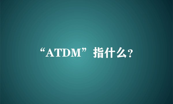 “ATDM”指什么？