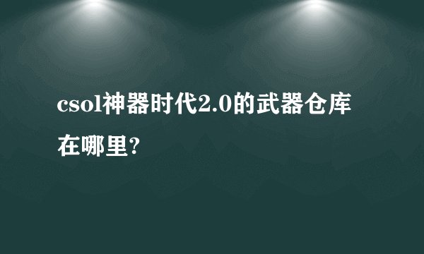 csol神器时代2.0的武器仓库在哪里?