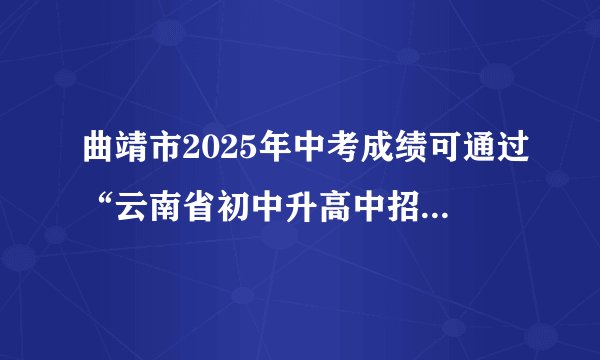 曲靖市2025年中考成绩可通过“云南省初中升高中招生管理系统”查询。具体步骤