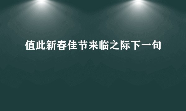 值此新春佳节来临之际下一句