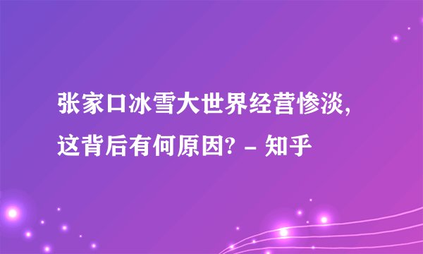 张家口冰雪大世界经营惨淡,这背后有何原因? - 知乎