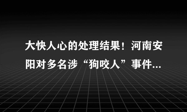 大快人心的处理结果！河南安阳对多名涉“狗咬人”事件干部作出处理