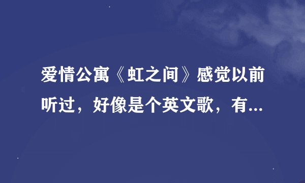 爱情公寓《虹之间》感觉以前听过，好像是个英文歌，有知道的么