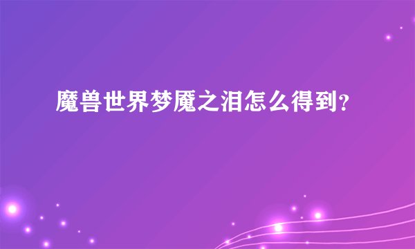 魔兽世界梦魇之泪怎么得到？