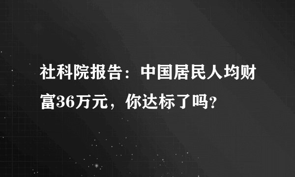 社科院报告：中国居民人均财富36万元，你达标了吗？
