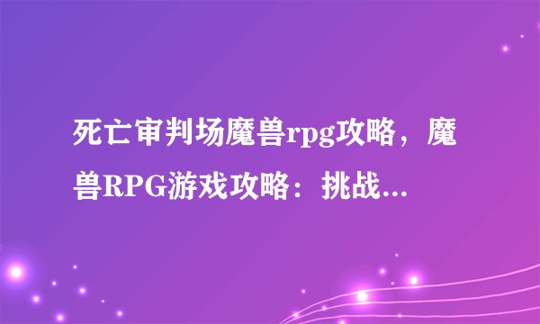死亡审判场魔兽rpg攻略，魔兽RPG游戏攻略：挑战死亡审判场