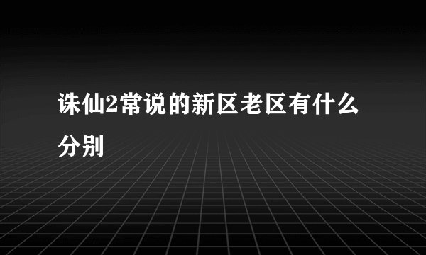 诛仙2常说的新区老区有什么分别